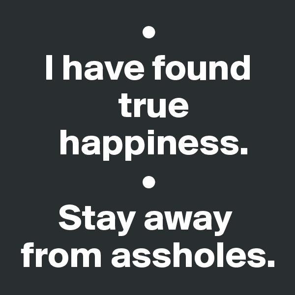                  •
    I have found 
              true 
      happiness.    
                 •
      Stay away   
 from assholes.