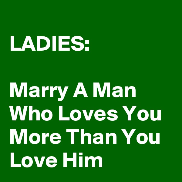                     LADIES:

Marry A Man Who Loves You More Than You Love Him