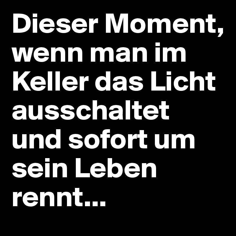 Dieser Moment, wenn man im Keller das Licht ausschaltet und sofort um sein Leben rennt...