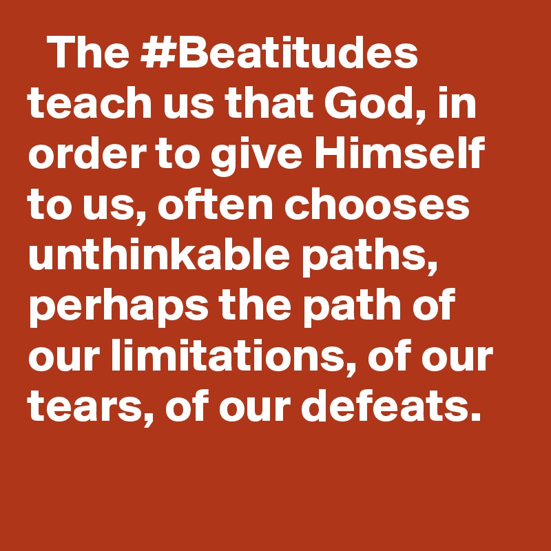  The #Beatitudes teach us that God, in order to give Himself to us, often chooses unthinkable paths, perhaps the path of our limitations, of our tears, of our defeats.
