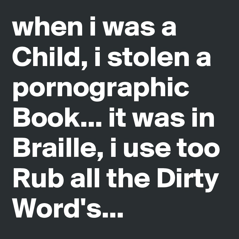 when i was a Child, i stolen a pornographic Book... it was in Braille, i use too Rub all the Dirty Word's...