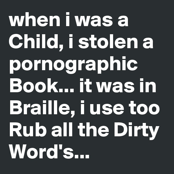 when i was a Child, i stolen a pornographic Book... it was in Braille, i use too Rub all the Dirty Word's...