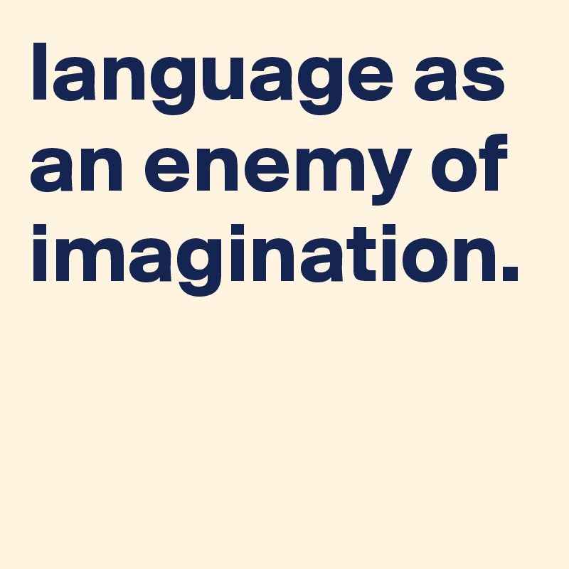 language as an enemy of imagination.
