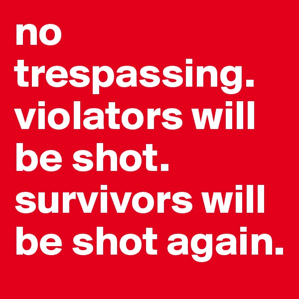no trespassing. violators will be shot. survivors will be shot again.