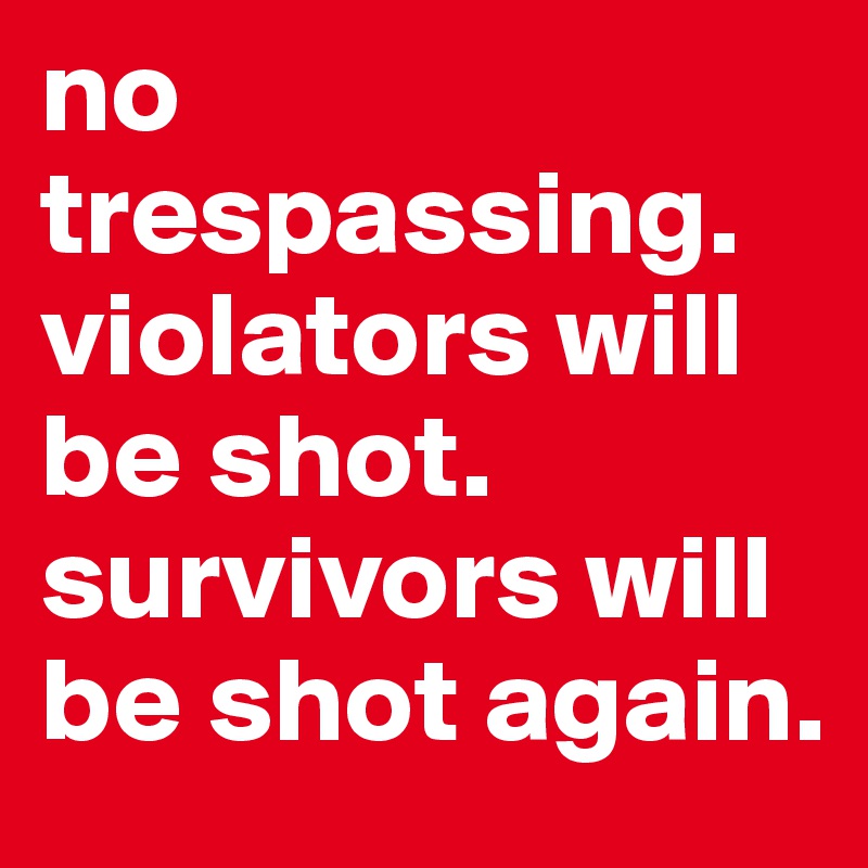 no trespassing. violators will be shot. survivors will be shot again.