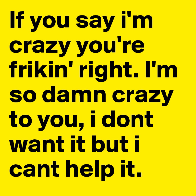 If You Say I M Crazy You Re Frikin Right I M So Damn Crazy To You I Dont Want It But I Cant Help It Post By Motokrystal On Boldomatic