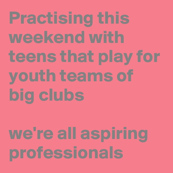 Practising this weekend with teens that play for youth teams of big clubs 

we're all aspiring professionals 