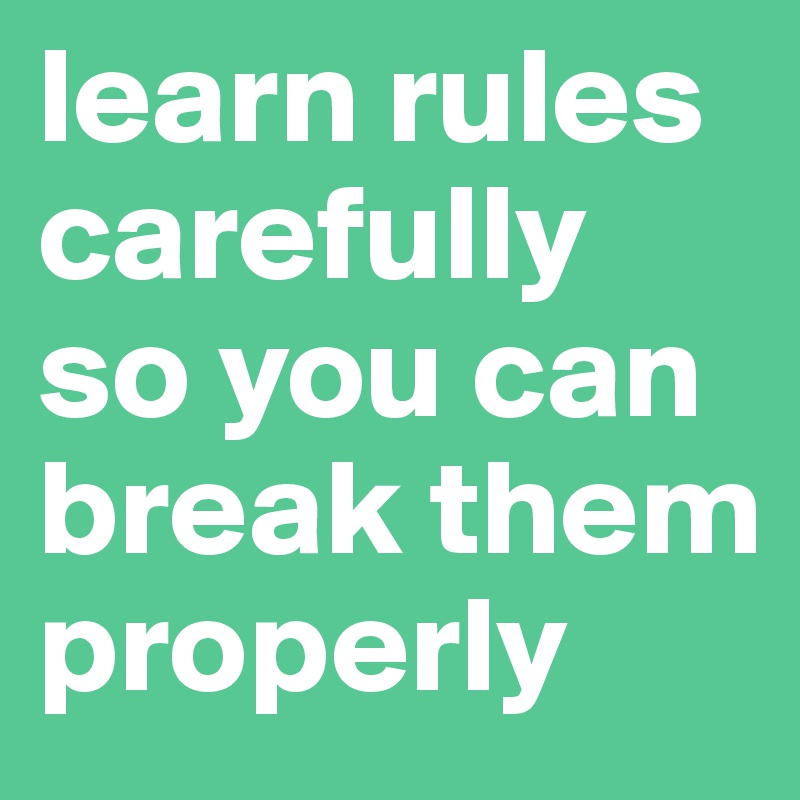 learn rules carefully so you can break them properly