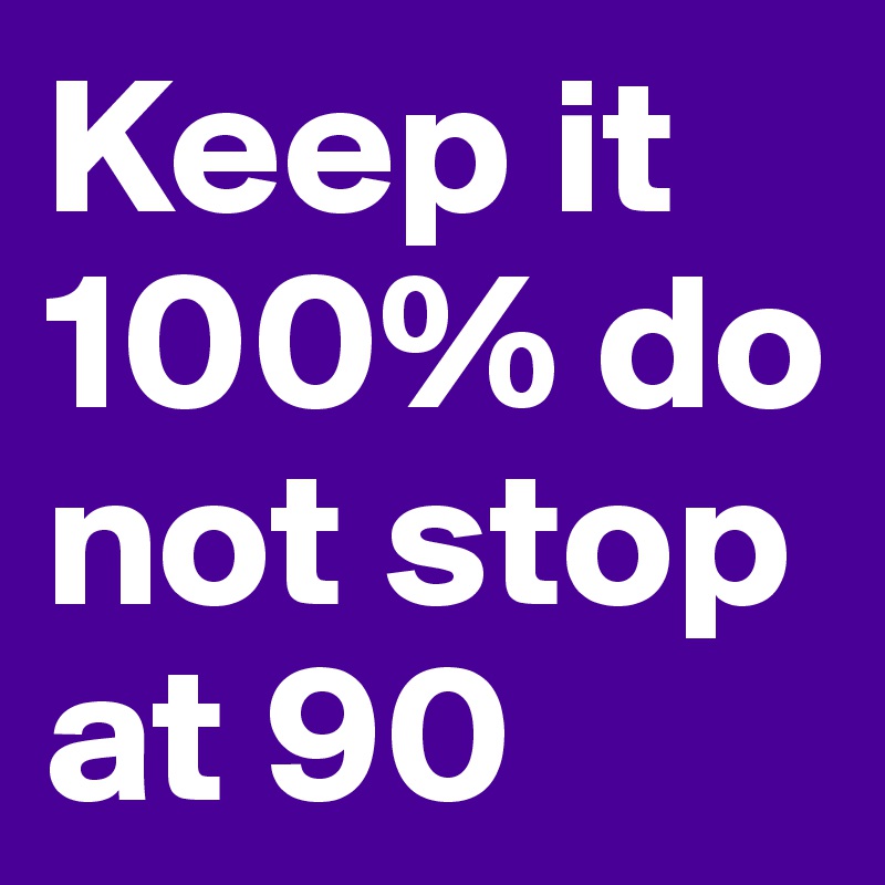 Keep it 100% do not stop at 90