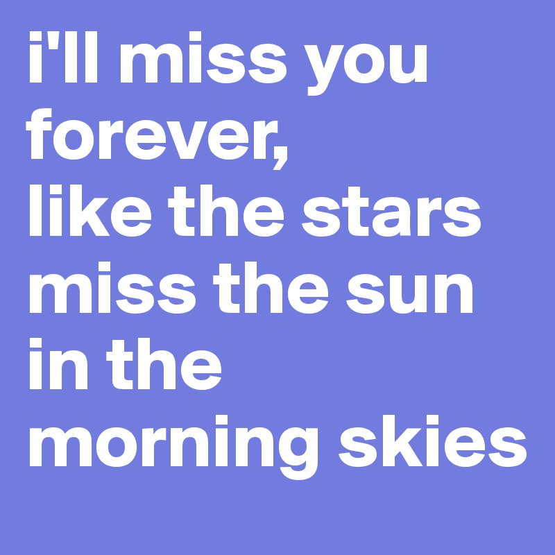 i'll miss you forever,
like the stars miss the sun in the morning skies