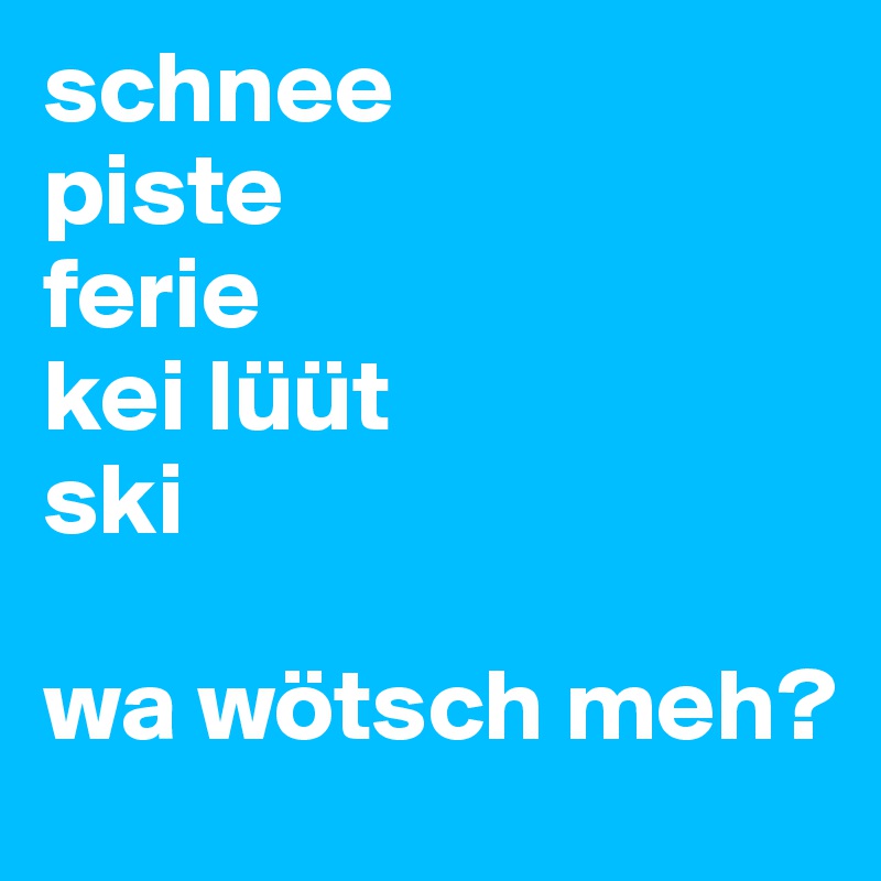 schnee
piste
ferie
kei lüüt
ski

wa wötsch meh?