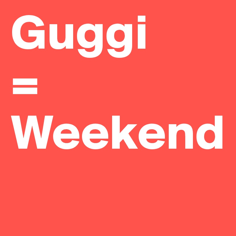 Guggi     =                Weekend
