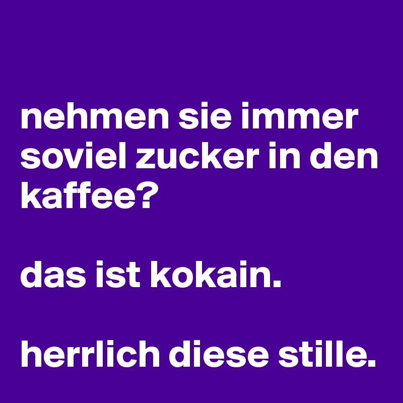 

nehmen sie immer soviel zucker in den kaffee?

das ist kokain. 

herrlich diese stille. 