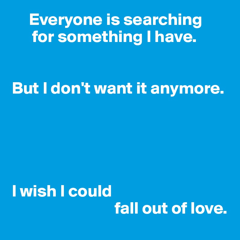      Everyone is searching
      for something I have.      


But I don't want it anymore. 





I wish I could 
                              fall out of love. 