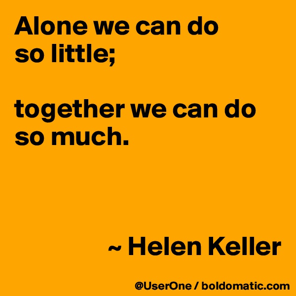 Alone we can do
so little;

together we can do so much.



                 ~ Helen Keller