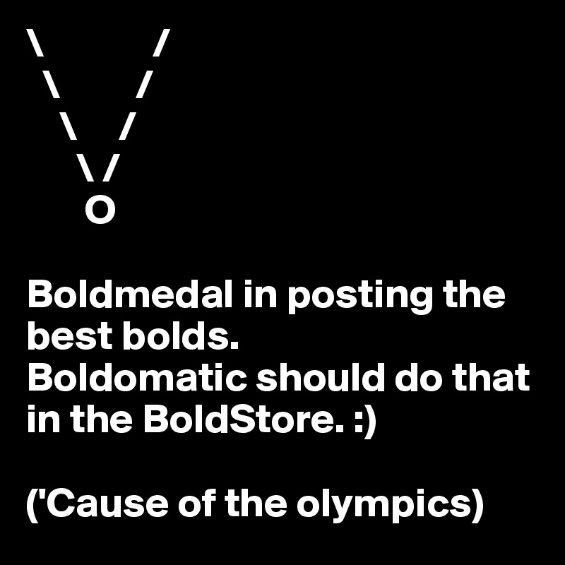 \             /
  \         /
    \     /
      \ /
       O

Boldmedal in posting the best bolds. 
Boldomatic should do that in the BoldStore. :) 

('Cause of the olympics)
