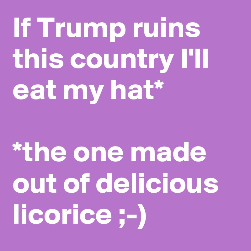 If Trump ruins this country I'll eat my hat*

*the one made out of delicious licorice ;-)