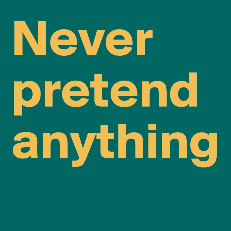 Never
pretend
anything