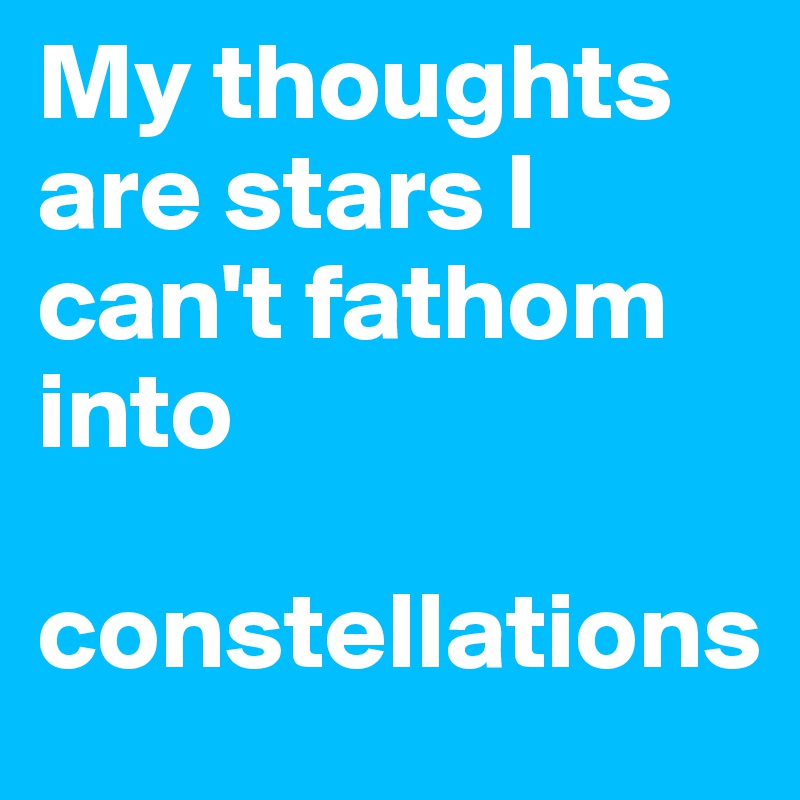 My thoughts are stars I can't fathom into                           

constellations