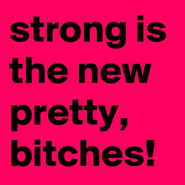 strong is the new pretty, bitches!