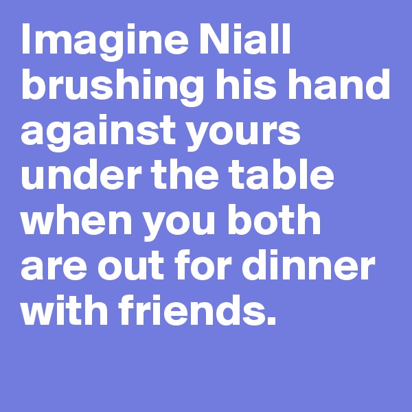 Imagine Niall brushing his hand against yours under the table when you both are out for dinner with friends. 
