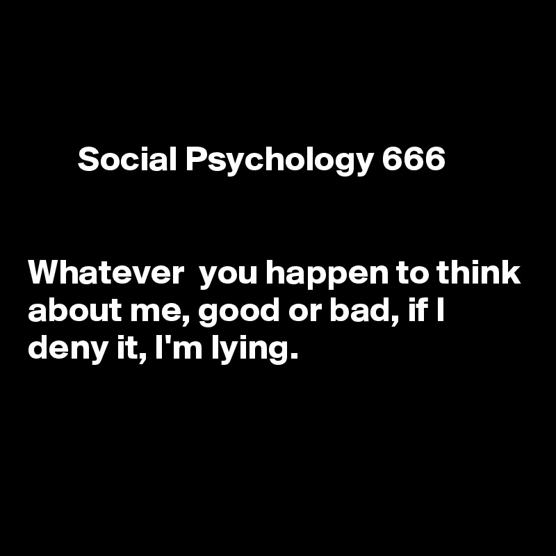 


       Social Psychology 666


Whatever  you happen to think about me, good or bad, if I deny it, I'm lying.



