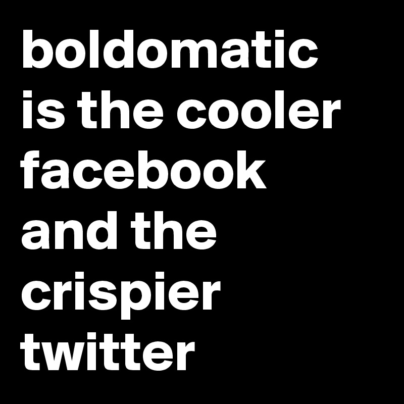 boldomatic is the cooler facebook and the crispier twitter