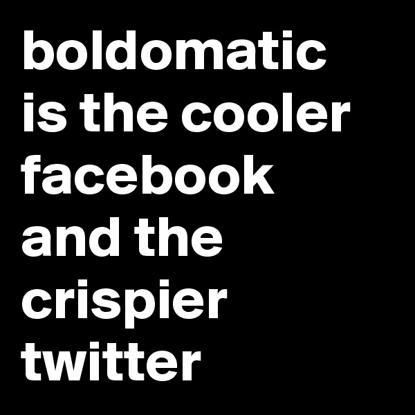 boldomatic is the cooler facebook and the crispier twitter