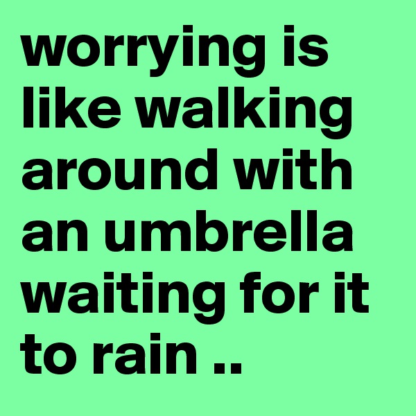 worrying is like walking around with an umbrella waiting for it to rain .. 