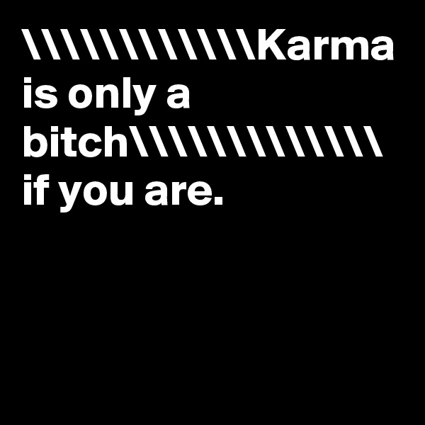 \\\\\\\\\\\\Karma is only a bitch\\\\\\\\\\\\\
if you are.