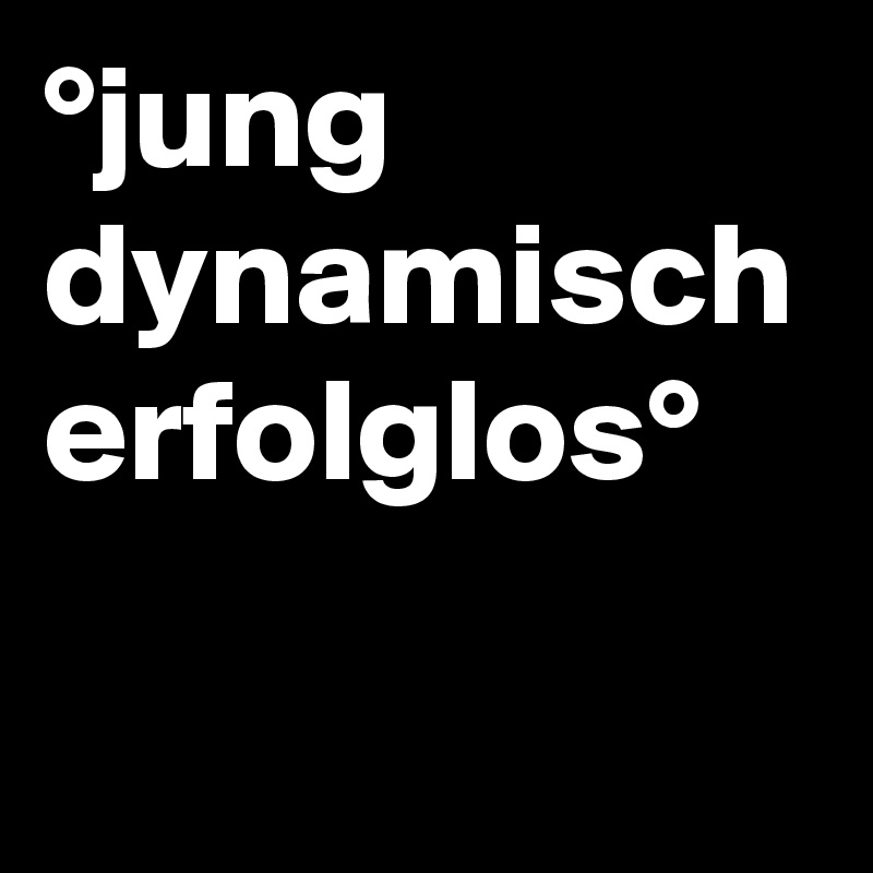 °jung
dynamisch
erfolglos°