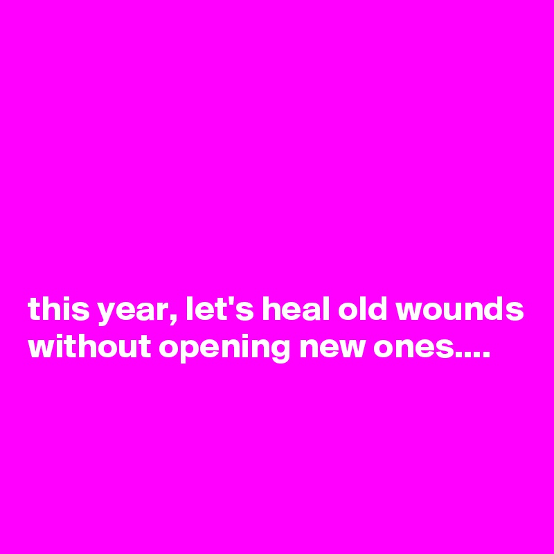 






this year, let's heal old wounds without opening new ones....



