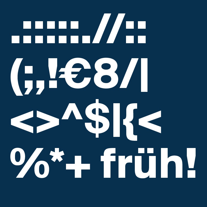 .:::::.//::
(;,!€8/|<>^$|{<%*+ früh!