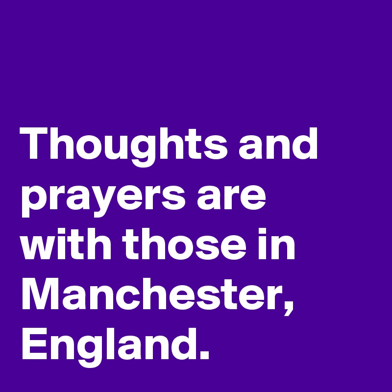 

Thoughts and prayers are with those in Manchester, England. 