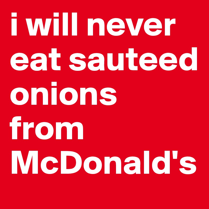 i will never eat sauteed onions from 
McDonald's