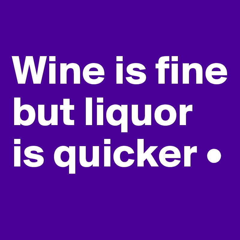 
Wine is fine but liquor is quicker •
