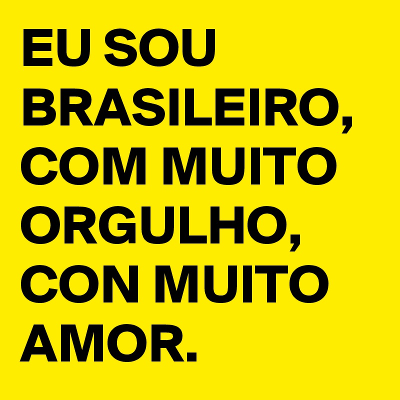 EU SOU BRASILEIRO, COM MUITO ORGULHO, CON MUITO AMOR.