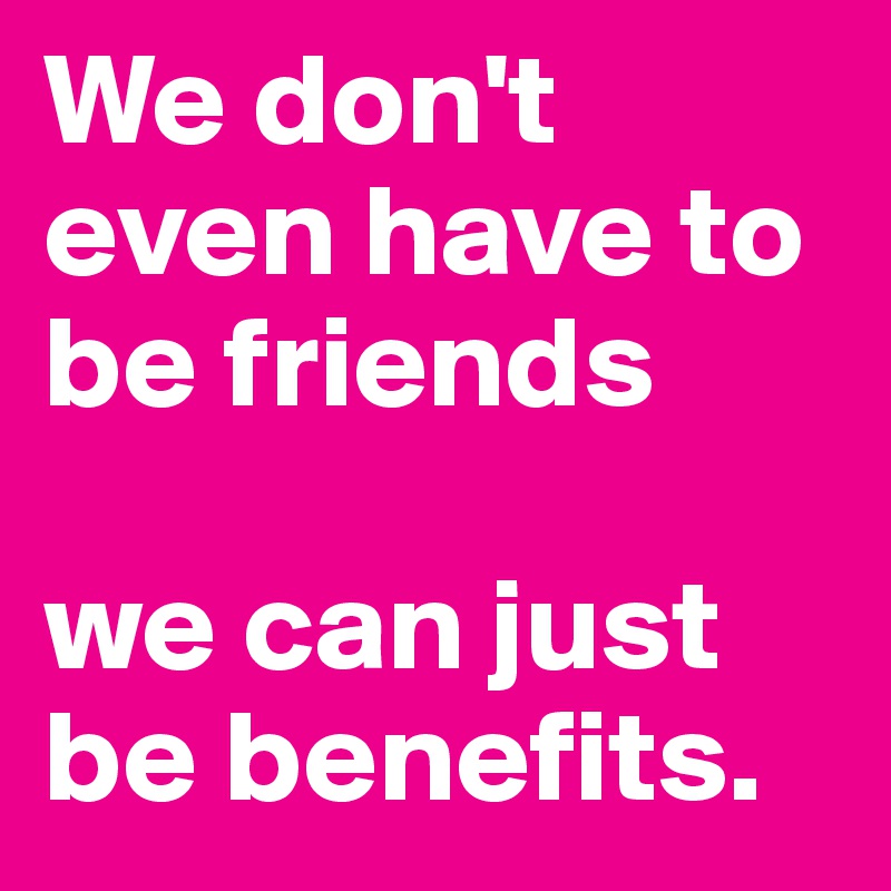 We don't even have to be friends 

we can just be benefits.