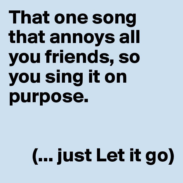 That one song that annoys all you friends, so you sing it on purpose. 


      (... just Let it go)