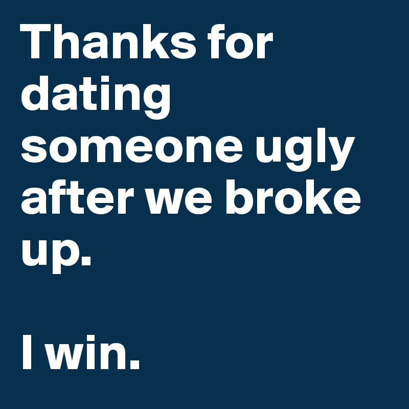 Thanks for dating someone ugly after we broke up.

I win.