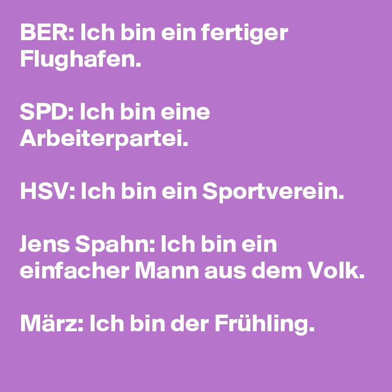 BER: Ich bin ein fertiger Flughafen.

SPD: Ich bin eine Arbeiterpartei.

HSV: Ich bin ein Sportverein.

Jens Spahn: Ich bin ein einfacher Mann aus dem Volk.

März: Ich bin der Frühling.
