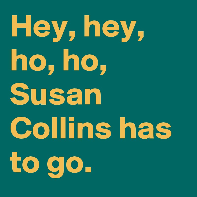 Hey, hey, ho, ho,
Susan Collins has to go.