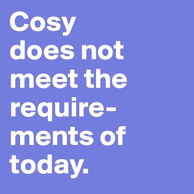 Cosy 
does not meet the require-ments of today.