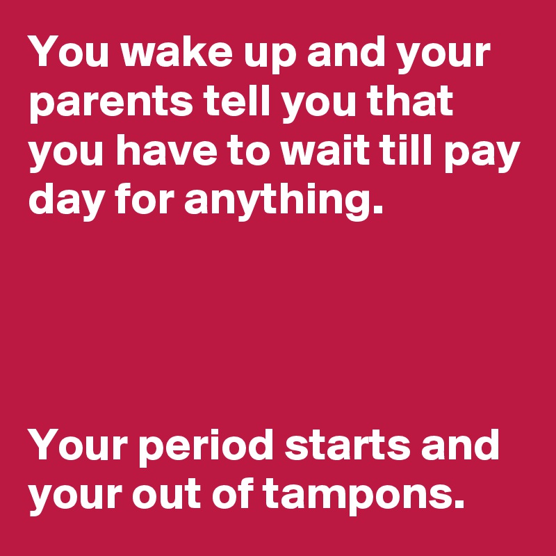 You wake up and your parents tell you that you have to wait till pay day for anything.




Your period starts and your out of tampons.