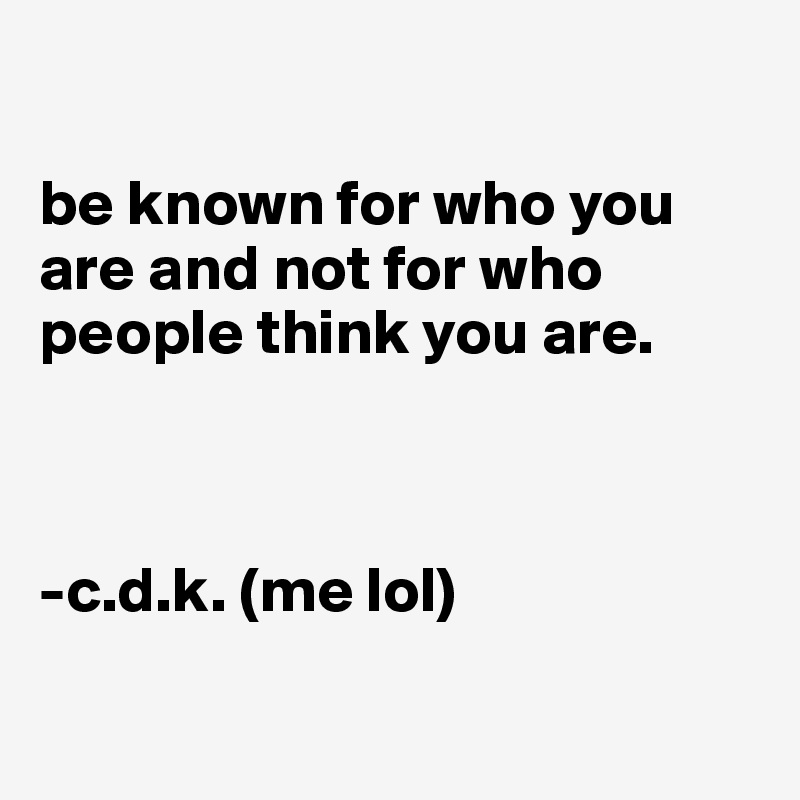 

be known for who you are and not for who people think you are.



-c.d.k. (me lol)

