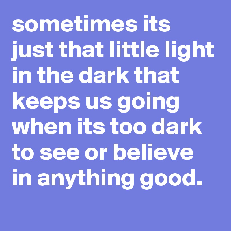 sometimes its just that little light in the dark that keeps us going when its too dark to see or believe in anything good.