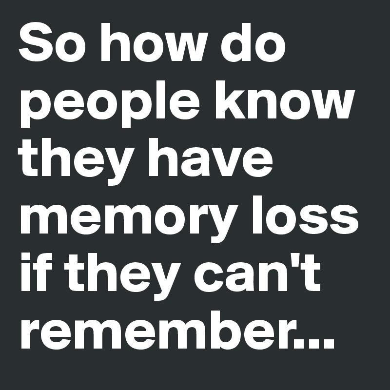 So how do people know they have memory loss if they can't remember...