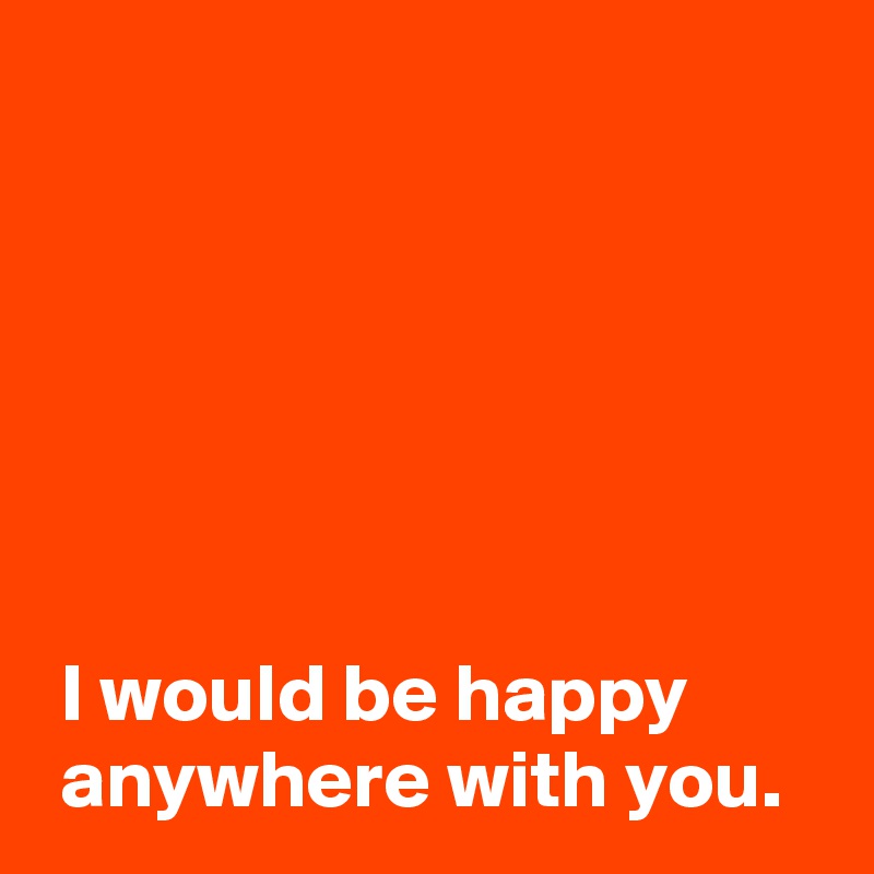 






 I would be happy 
 anywhere with you.