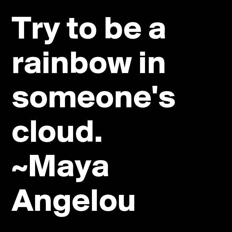 Try to be a rainbow in someone's cloud.
~Maya Angelou