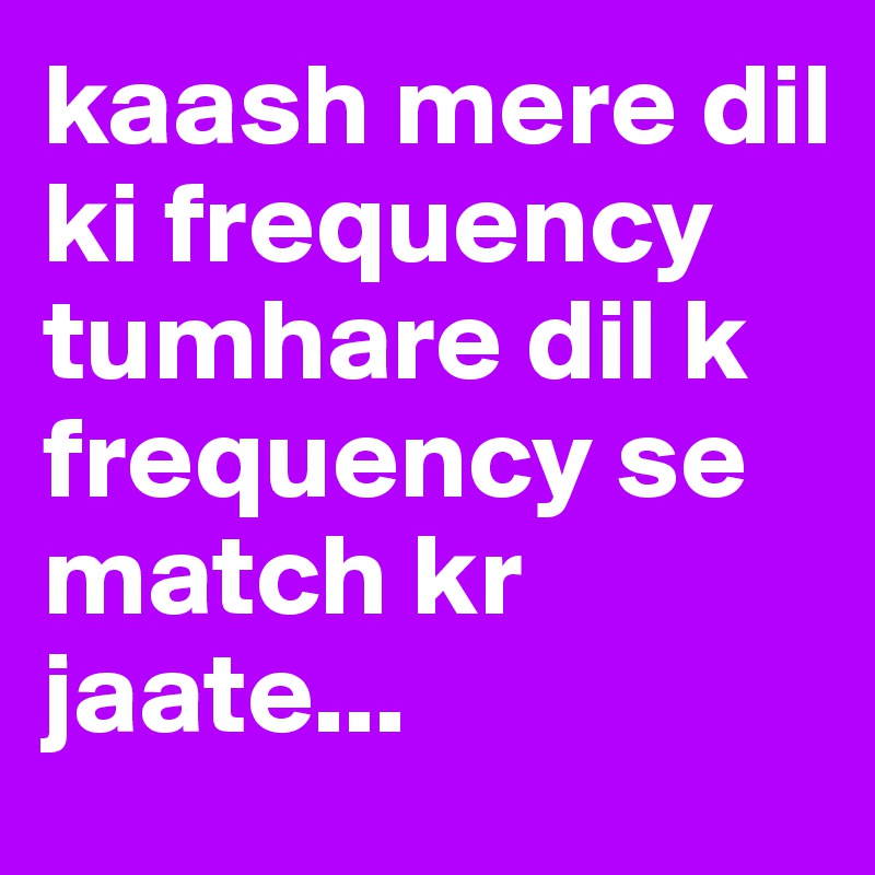 kaash mere dil ki frequency tumhare dil k frequency se match kr jaate...